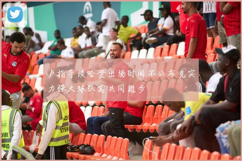 卢指导谈哈登出场时间不公布克实力强大球队需共同进步