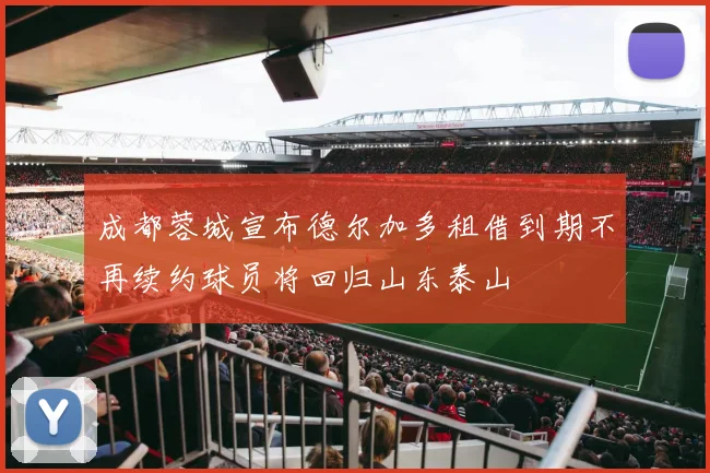 成都蓉城宣布德尔加多租借到期不再续约球员将回归山东泰山