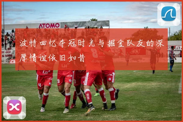 波特回忆夺冠时光与掘金队友的深厚情谊依旧如昔