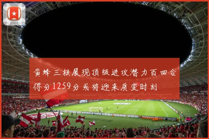 黄蜂三核展现顶级进攻潜力百回合得分1259分或将迎来质变时刻