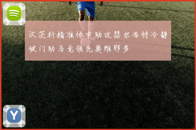 汉茨科精准传中助攻瑟尔洛特冷静破门助马竞领先奥维耶多
