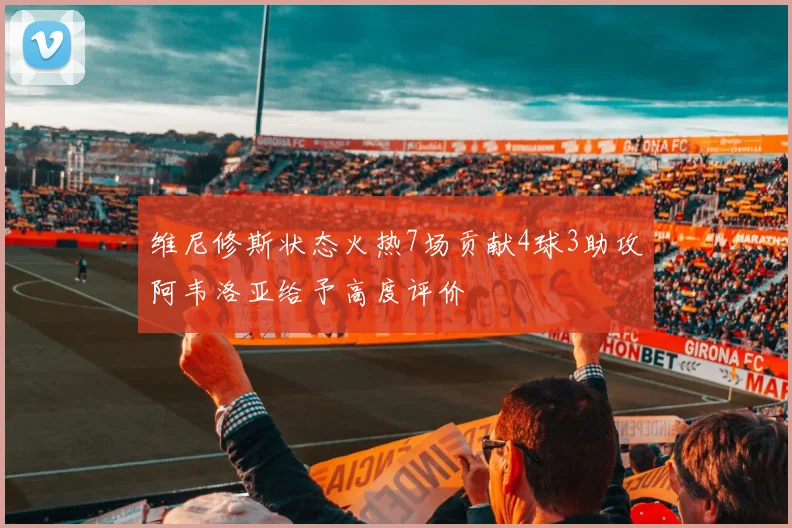 维尼修斯状态火热7场贡献4球3助攻阿韦洛亚给予高度评价