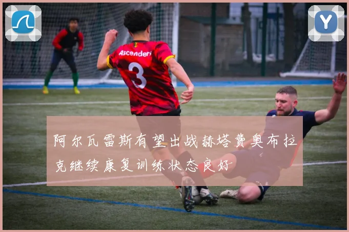 阿尔瓦雷斯有望出战赫塔费奥布拉克继续康复训练状态良好