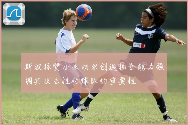 斯波称赞小米切尔创造机会能力强调其攻击性对球队的重要性
