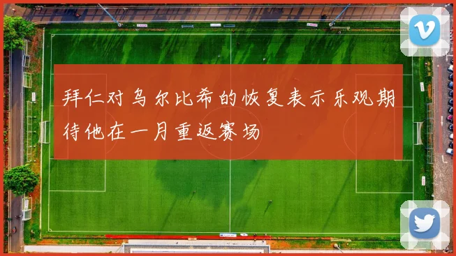 拜仁对乌尔比希的恢复表示乐观期待他在一月重返赛场
