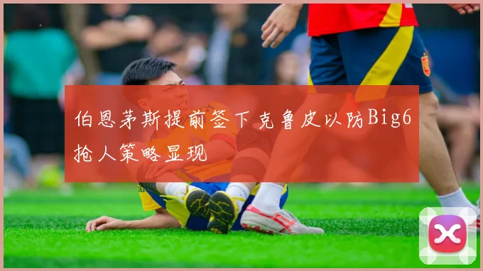 伯恩茅斯提前签下克鲁皮以防Big6抢人策略显现