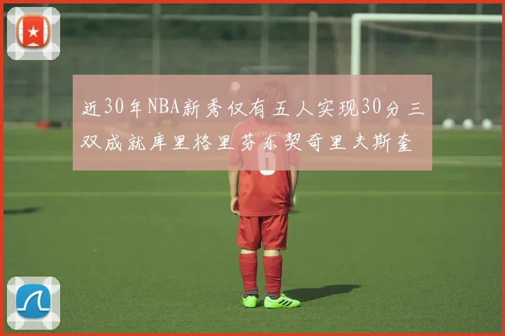 近30年NBA新秀仅有五人实现30分三双成就库里格里芬东契奇里夫斯奎因