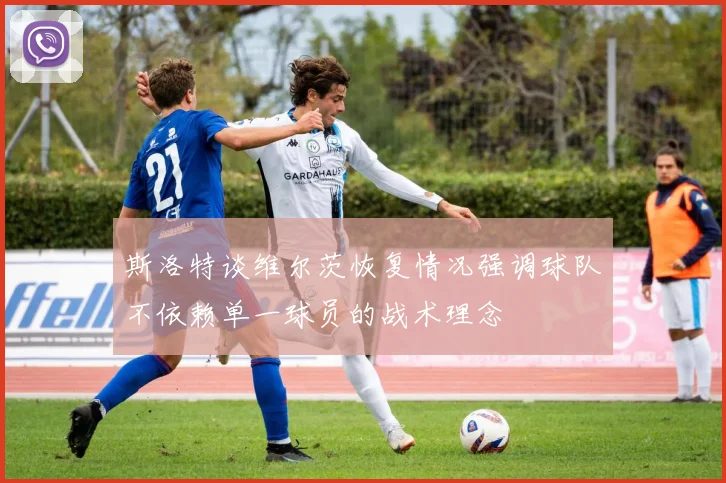 斯洛特谈维尔茨恢复情况强调球队不依赖单一球员的战术理念