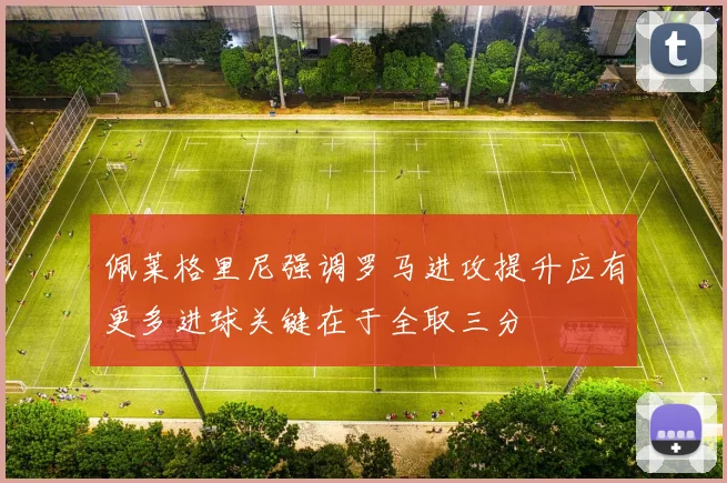 佩莱格里尼强调罗马进攻提升应有更多进球关键在于全取三分