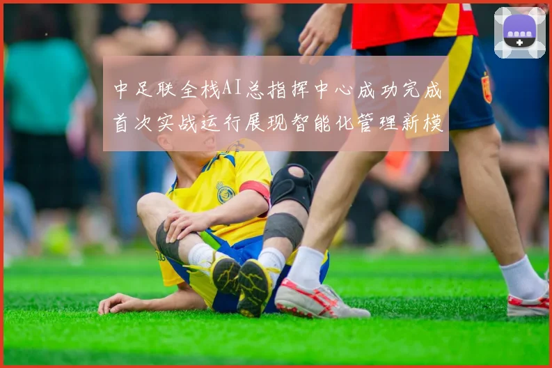 中足联全栈AI总指挥中心成功完成首次实战运行展现智能化管理新模式