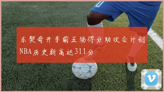 东契奇开季前五场得分助攻合计创NBA历史新高达311分