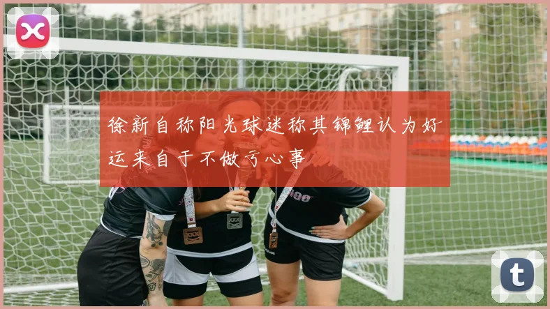 徐新自称阳光球迷称其锦鲤认为好运来自于不做亏心事
