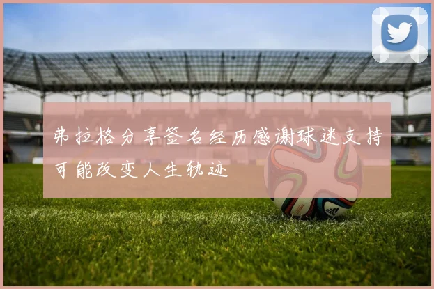 弗拉格分享签名经历感谢球迷支持可能改变人生轨迹