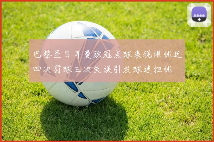 巴黎圣日耳曼欧冠点球表现堪忧近四次罚球三次失误引发球迷担忧