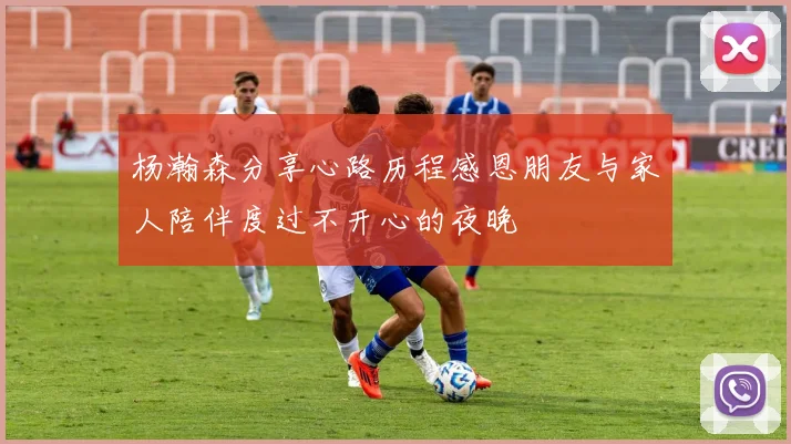 杨瀚森分享心路历程感恩朋友与家人陪伴度过不开心的夜晚