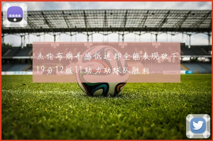 杰伦布朗手感低迷却全能表现砍下19分12板11助力助球队胜利