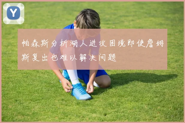 帕森斯分析湖人进攻困境即使詹姆斯复出也难以解决问题