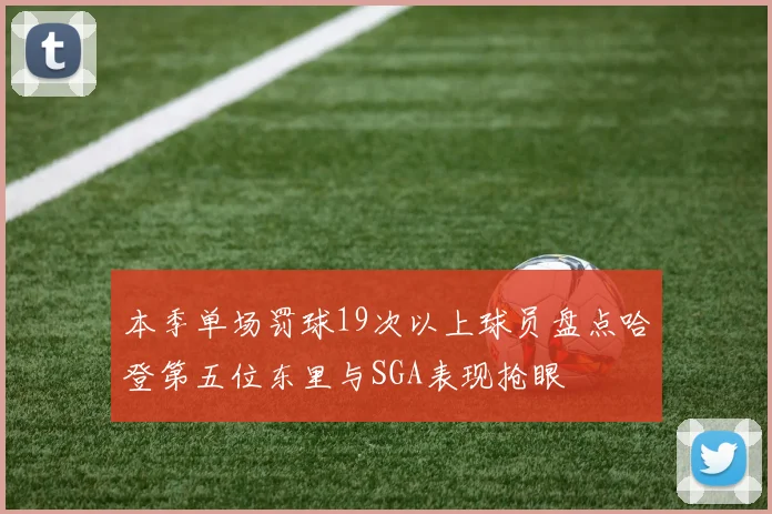 本季单场罚球19次以上球员盘点哈登第五位东里与SGA表现抢眼