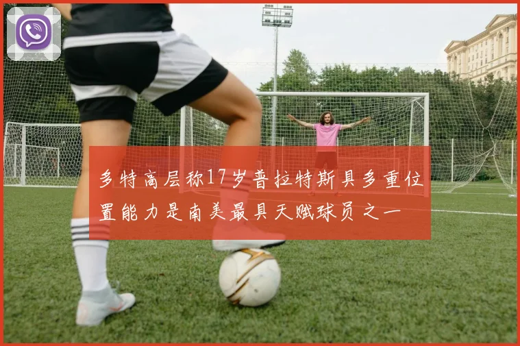 多特高层称17岁普拉特斯具多重位置能力是南美最具天赋球员之一