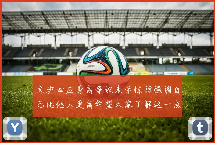 文班回应身高争议表示惊讶强调自己比他人更高希望大家了解这一点