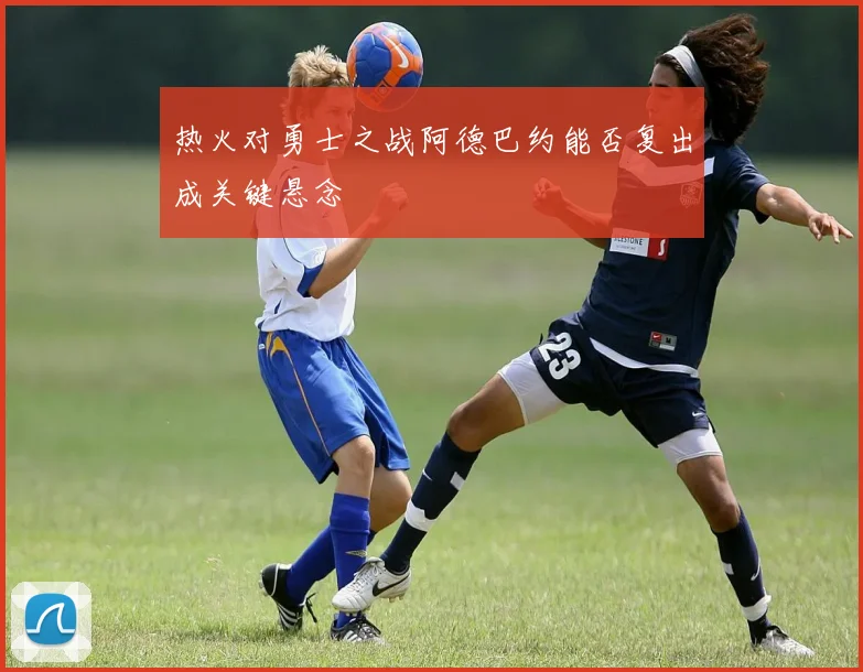 热火对勇士之战阿德巴约能否复出成关键悬念