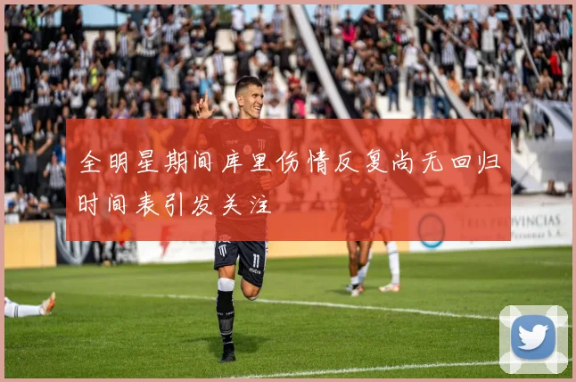 全明星期间库里伤情反复尚无回归时间表引发关注