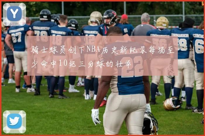 骑士球员创下NBA历史新纪录每场至少命中10记三分球的壮举