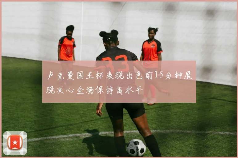 卢克曼国王杯表现出色前15分钟展现决心全场保持高水平