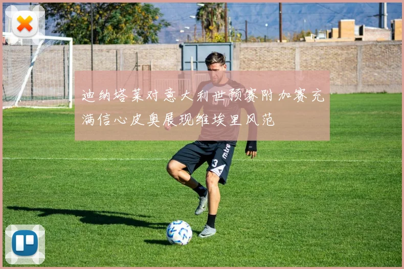 迪纳塔莱对意大利世预赛附加赛充满信心皮奥展现维埃里风范