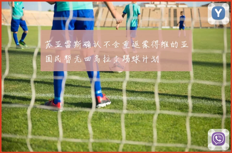 苏亚雷斯确认不会重返蒙得维的亚国民暂无回乌拉圭踢球计划