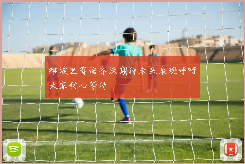 维埃里寄语齐沃期待未来表现呼吁大家耐心等待