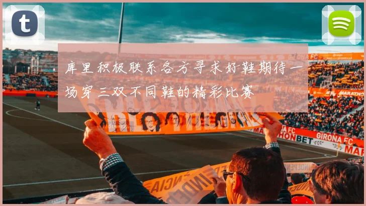 库里积极联系各方寻求好鞋期待一场穿三双不同鞋的精彩比赛