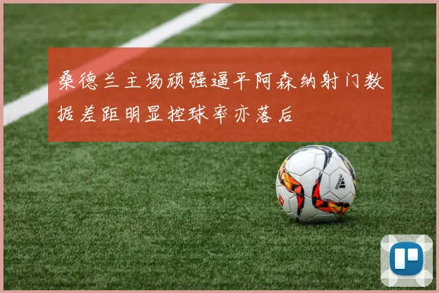 桑德兰主场顽强逼平阿森纳射门数据差距明显控球率亦落后
