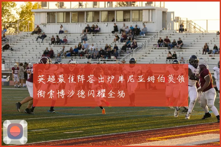 英超最佳阵容出炉库尼亚姆伯莫领衔索博沙德闪耀全场