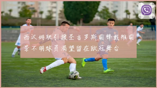 西汉姆联引援圣吉罗斯前锋戴维前景不明球员渴望留在欧冠舞台
