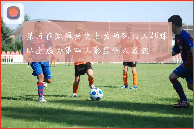 莱万在欧冠历史上为两队打入20球以上成为第四人彰显伟大成就
