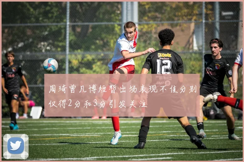 周琦曾凡博短暂出场表现不佳分别仅得2分和3分引发关注