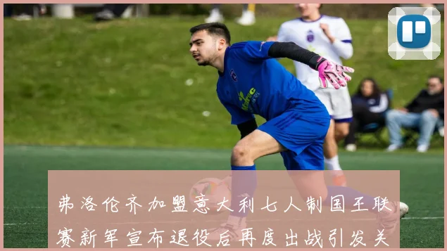 弗洛伦齐加盟意大利七人制国王联赛新军宣布退役后再度出战引发关注