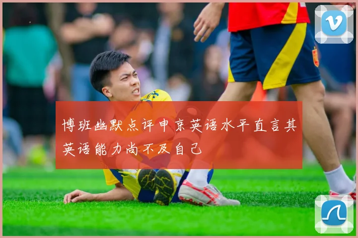博班幽默点评申京英语水平直言其英语能力尚不及自己