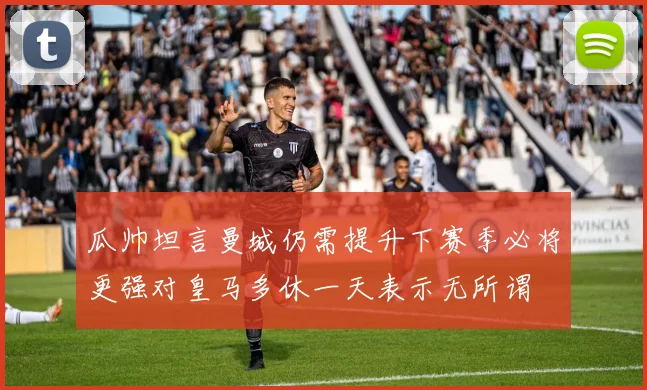 瓜帅坦言曼城仍需提升下赛季必将更强对皇马多休一天表示无所谓
