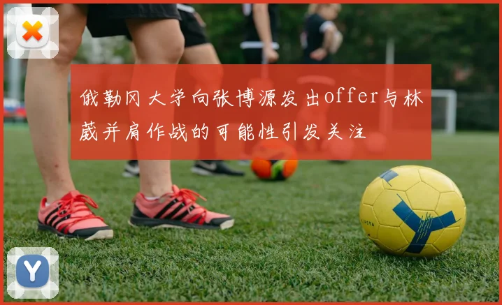 俄勒冈大学向张博源发出offer与林葳并肩作战的可能性引发关注