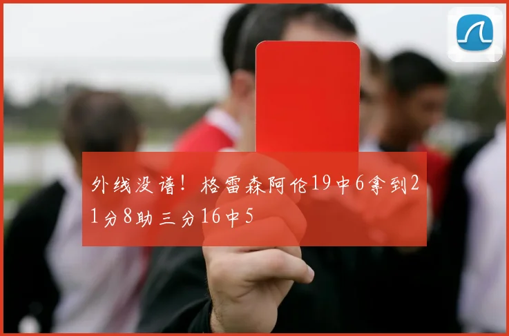 外线没谱！格雷森阿伦19中6拿到21分8助三分16中5