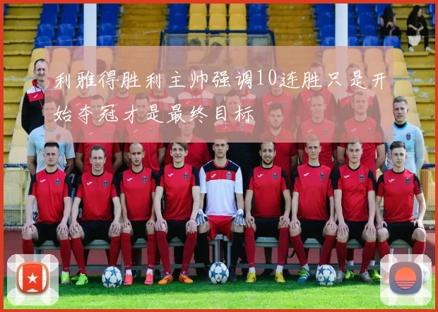 利雅得胜利主帅强调10连胜只是开始夺冠才是最终目标