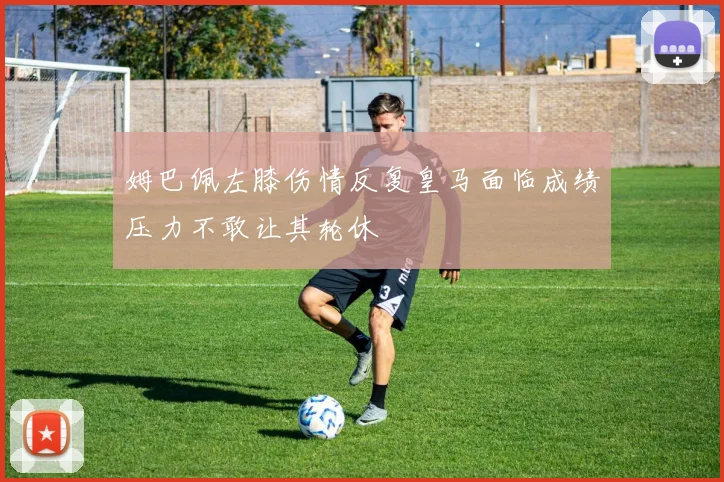 姆巴佩左膝伤情反复皇马面临成绩压力不敢让其轮休