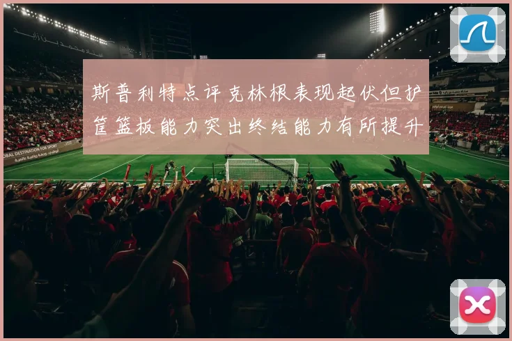 斯普利特点评克林根表现起伏但护筐篮板能力突出终结能力有所提升