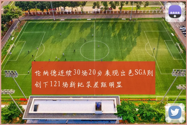 伦纳德连续30场20分表现出色SGA则创下121场新纪录差距明显