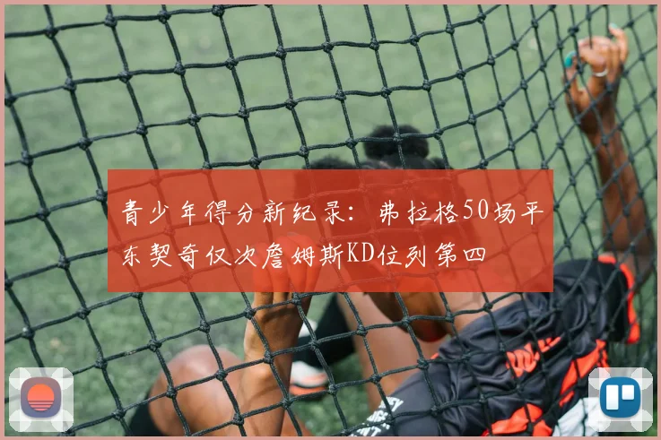青少年得分新纪录：弗拉格50场平东契奇仅次詹姆斯KD位列第四