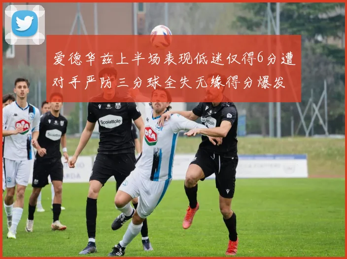 爱德华兹上半场表现低迷仅得6分遭对手严防三分球全失无缘得分爆发